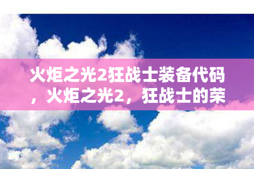 火炬之光2狂战士装备代码,火炬之光2,狂战士的荣耀与传承 火炬之光2狂战士装备代码,火炬之光2,狂战士的荣耀与传承