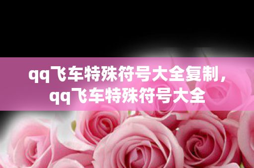 qq飞车特殊符号大全复制,qq飞车特殊符号大全 qq飞车特殊符号大全复制,qq飞车特殊符号大全
