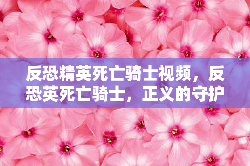 反恐精英死亡骑士视频,反恐英死亡骑士,正义的守护者,还是黑暗的骑士? 反恐精英死亡骑士视频,反恐英死亡骑士,正义的守护者,还是黑暗的骑士?