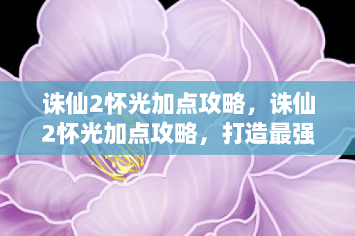 诛仙2怀光加点攻略,诛仙2怀光加点攻略,打造最强隐世杀手的加点策略 诛仙2怀光加点攻略,诛仙2怀光加点攻略,打造最强隐世杀手的加点策略