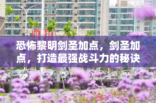恐怖黎明剑圣加点,剑圣加点,打造最强战斗力的秘诀 恐怖黎明剑圣加点,剑圣加点,打造最强战斗力的秘诀