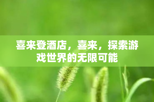 喜来登酒店,喜来,探索游戏世界的无限可能 喜来登酒店,喜来,探索游戏世界的无限可能