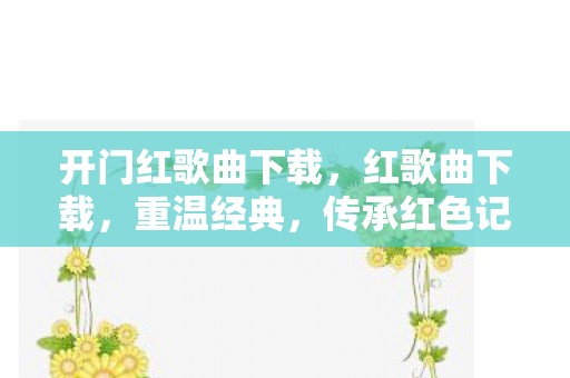 开门红歌曲下载,红歌曲下载,重温经典,传承红色记忆 开门红歌曲下载,红歌曲下载,重温经典,传承红色记忆
