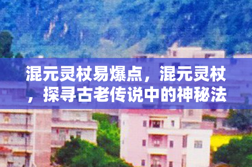 混元灵杖易爆点，混元灵杖，探寻古老传说中的神秘法器