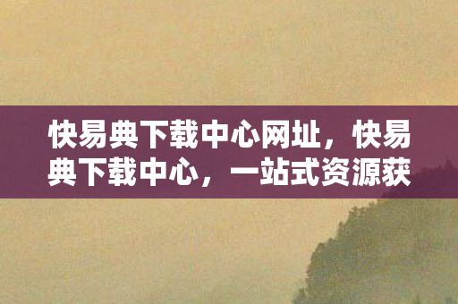 快易典下载中心网址,快易典下载中心,一站式资源获取,尽享便捷体验 快易典下载中心网址,快易典下载中心,一站式资源获取,尽享便捷体验