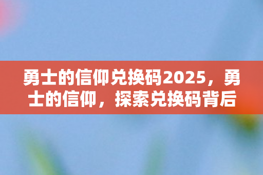 勇士的信仰兑换码2025,勇士的信仰,探索兑换码背后的奇妙之旅 勇士的信仰兑换码2025,勇士的信仰,探索兑换码背后的奇妙之旅
