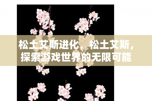 松土艾斯进化,松土艾斯,探索游戏世界的无限可能 松土艾斯进化,松土艾斯,探索游戏世界的无限可能