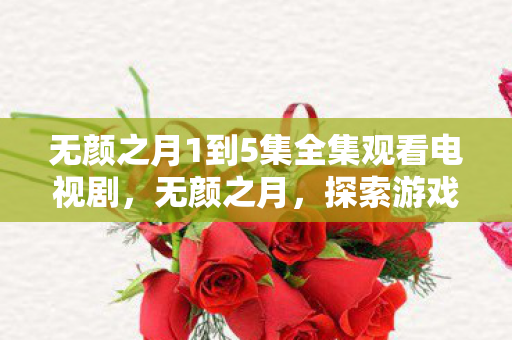 无颜之月1到5集全集观看电视剧,无颜之月,探索游戏背后的文化现象与玩家情感 无颜之月1到5集全集观看电视剧,无颜之月,探索游戏背后的文化现象与玩家情感