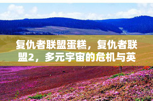 复仇者联盟蛋糕,复仇者联盟2,多元宇宙的危机与英雄们的团结 复仇者联盟蛋糕,复仇者联盟2,多元宇宙的危机与英雄们的团结