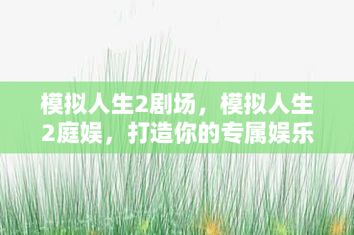 模拟人生2剧场,模拟人生2庭娱,打造你的专属娱乐王国 模拟人生2剧场,模拟人生2庭娱,打造你的专属娱乐王国