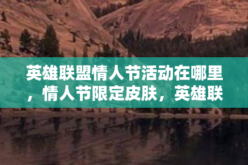 英雄联盟情人节活动在哪里,情人节限定皮肤,英雄联盟浪漫献礼 英雄联盟情人节活动在哪里,情人节限定皮肤,英雄联盟浪漫献礼