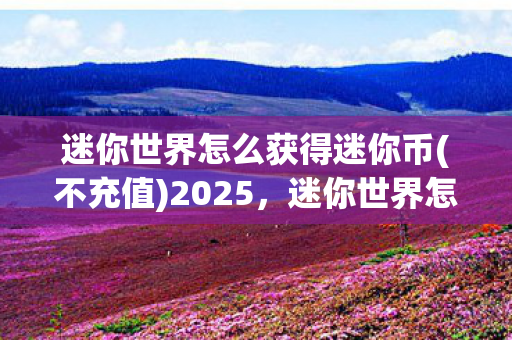 迷你世界怎么获得迷你币(不充值)2025,迷你世界怎么获得迷你币(不充值) 迷你世界怎么获得迷你币(不充值)2025,迷你世界怎么获得迷你币(不充值)