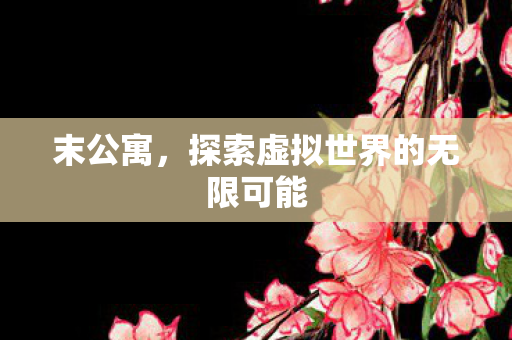 末公寓,探索虚拟世界的无限可能 末公寓,探索虚拟世界的无限可能