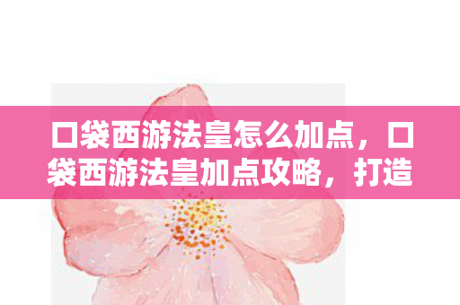 口袋西游法皇怎么加点,口袋西游法皇加点攻略,打造最强法师的加点策略 口袋西游法皇怎么加点,口袋西游法皇加点攻略,打造最强法师的加点策略