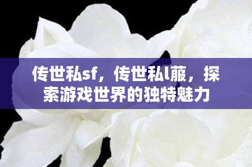 传世私sf,传世私l菔,探索游戏世界的独特魅力 传世私sf,传世私l菔,探索游戏世界的独特魅力