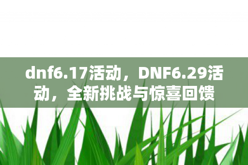 dnf6.17活动，DNF6.29活动，全新挑战与惊喜回馈