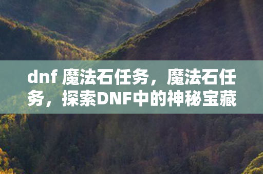 dnf 魔法石任务,魔法石任务,探索DNF中的神秘宝藏 dnf 魔法石任务,魔法石任务,探索DNF中的神秘宝藏