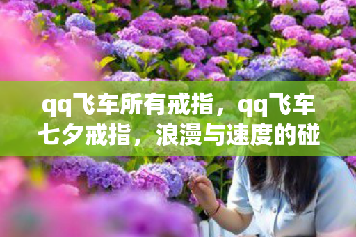 qq飞车所有戒指,qq飞车七夕戒指,浪漫与速度的碰撞 qq飞车所有戒指,qq飞车七夕戒指,浪漫与速度的碰撞