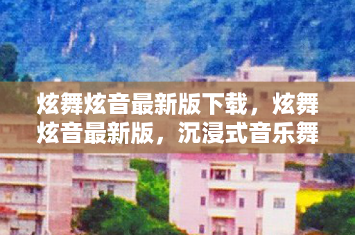 炫舞炫音最新版下载,炫舞炫音最新版,沉浸式音乐舞蹈体验再升级 炫舞炫音最新版下载,炫舞炫音最新版,沉浸式音乐舞蹈体验再升级