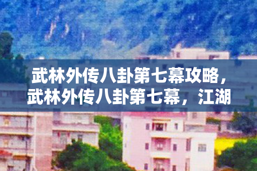武林外传八卦第七幕攻略,武林外传八卦第七幕,江湖传言再起风云 武林外传八卦第七幕攻略,武林外传八卦第七幕,江湖传言再起风云