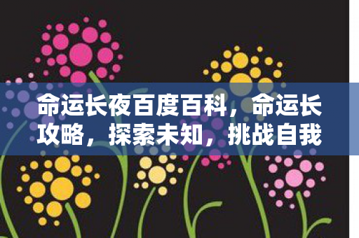 命运长夜百度百科,命运长攻略,探索未知,挑战自我,成就非凡 命运长夜百度百科,命运长攻略,探索未知,挑战自我,成就非凡
