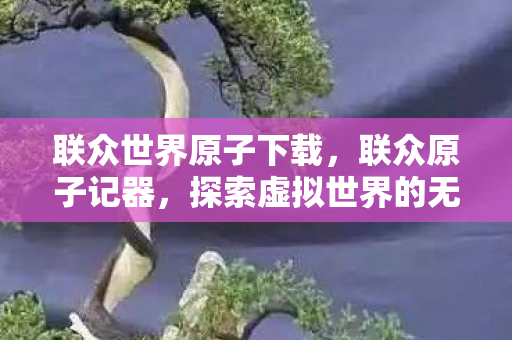 联众世界原子下载，联众原子记器，探索虚拟世界的无限可能