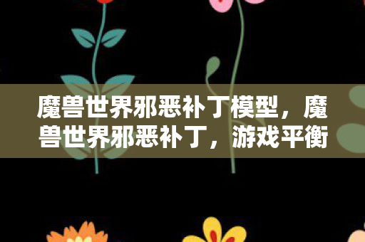 魔兽世界邪恶补丁模型,魔兽世界邪恶补丁,游戏平衡的幕后黑手? 魔兽世界邪恶补丁模型,魔兽世界邪恶补丁,游戏平衡的幕后黑手?