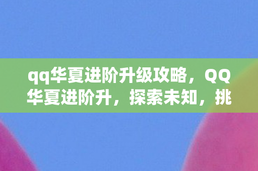 qq华夏进阶升级攻略,QQ华夏进阶升,探索未知,挑战极限 qq华夏进阶升级攻略,QQ华夏进阶升,探索未知,挑战极限
