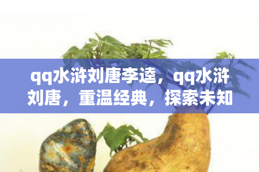 qq水浒刘唐李逵,qq水浒刘唐,重温经典,探索未知的水浒世界 qq水浒刘唐李逵,qq水浒刘唐,重温经典,探索未知的水浒世界