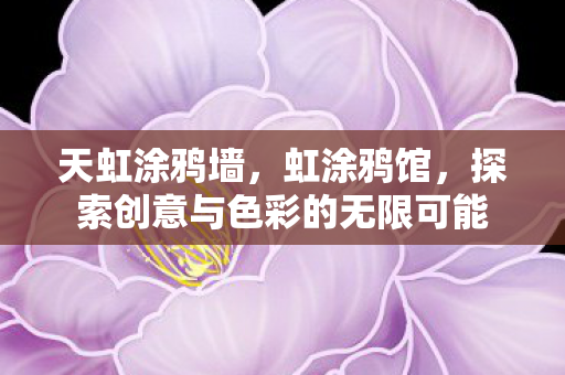 天虹涂鸦墙,虹涂鸦馆,探索创意与色彩的无限可能 天虹涂鸦墙,虹涂鸦馆,探索创意与色彩的无限可能