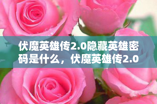 伏魔英雄传2.0隐藏英雄密码是什么,伏魔英雄传2.0,解锁隐藏英雄密码的奇幻之旅 伏魔英雄传2.0隐藏英雄密码是什么,伏魔英雄传2.0,解锁隐藏英雄密码的奇幻之旅
