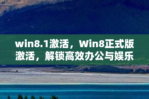 win8.1激活,Win8正式版激活,解锁高效办公与娱乐的密钥 win8.1激活,Win8正式版激活,解锁高效办公与娱乐的密钥