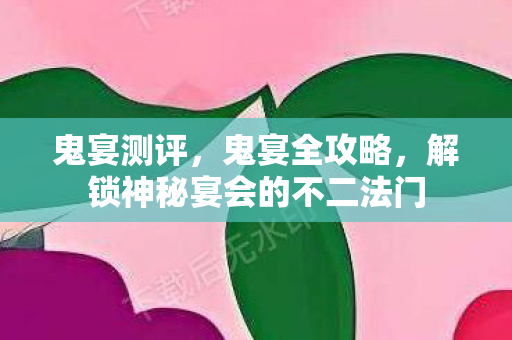 鬼宴测评，鬼宴全攻略，解锁神秘宴会的不二法门