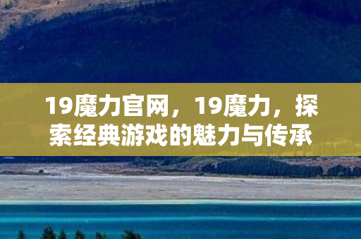 19魔力官网,19魔力,探索经典游戏的魅力与传承 19魔力官网,19魔力,探索经典游戏的魅力与传承