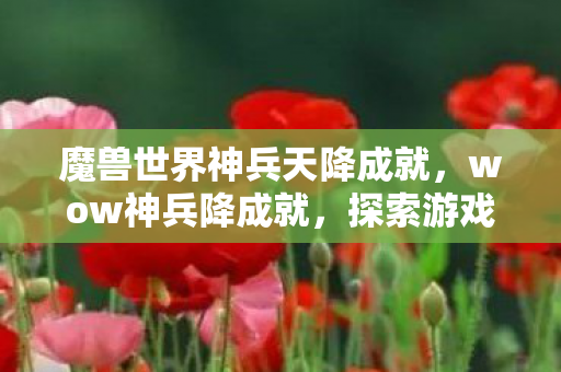 魔兽世界神兵天降成就,wow神兵降成就,探索游戏成就背后的挑战与荣耀 魔兽世界神兵天降成就,wow神兵降成就,探索游戏成就背后的挑战与荣耀