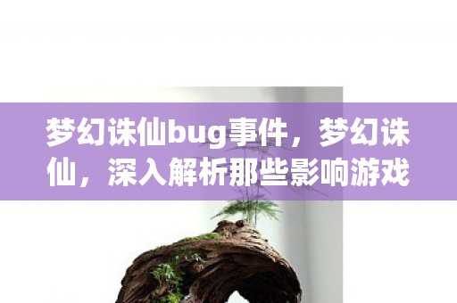 梦幻诛仙bug事件,梦幻诛仙,深入解析那些影响游戏体验的bug 梦幻诛仙bug事件,梦幻诛仙,深入解析那些影响游戏体验的bug