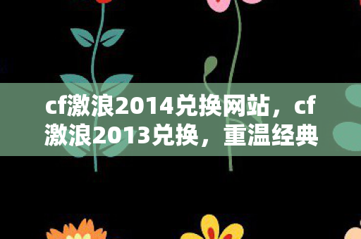 cf激浪2014兑换网站,cf激浪2013兑换,重温经典,兑换好礼 cf激浪2014兑换网站,cf激浪2013兑换,重温经典,兑换好礼