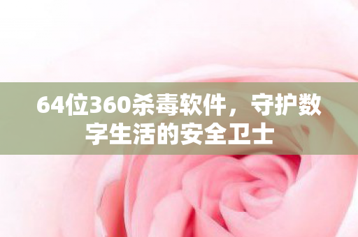 64位360杀毒软件,守护数字生活的安全卫士 64位360杀毒软件,守护数字生活的安全卫士