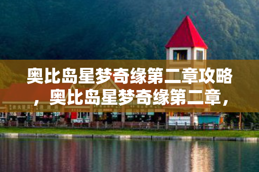 奥比岛星梦奇缘第二章攻略，奥比岛星梦奇缘第二章，探索未知，开启梦幻之旅