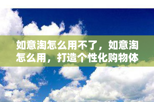 如意淘怎么用不了,如意淘怎么用,打造个性化购物体验 如意淘怎么用不了,如意淘怎么用,打造个性化购物体验