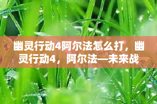 幽灵行动4阿尔法怎么打,幽灵行动4,阿尔法—未来战争的新篇章 幽灵行动4阿尔法怎么打,幽灵行动4,阿尔法—未来战争的新篇章