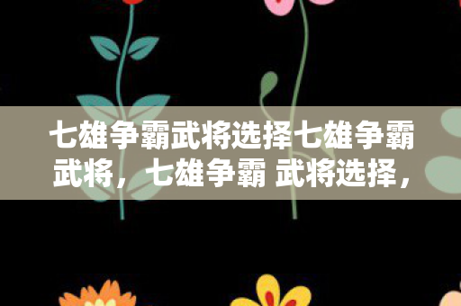 七雄争霸武将选择七雄争霸武将,七雄争霸 武将选择,策略与智慧的碰撞 七雄争霸武将选择七雄争霸武将,七雄争霸 武将选择,策略与智慧的碰撞