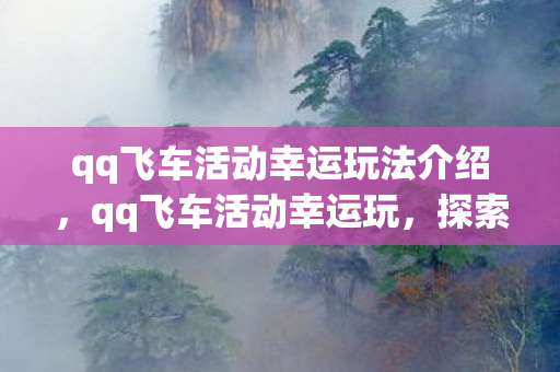 qq飞车活动幸运玩法介绍,qq飞车活动幸运玩,探索无限可能,畅享极速体验 qq飞车活动幸运玩法介绍,qq飞车活动幸运玩,探索无限可能,畅享极速体验