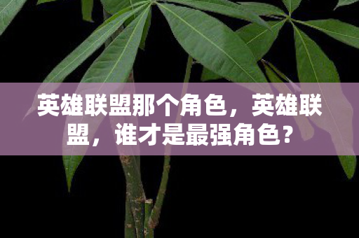 英雄联盟那个角色,英雄联盟,谁才是最强角色? 英雄联盟那个角色,英雄联盟,谁才是最强角色?