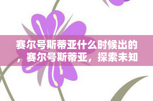 赛尔号斯蒂亚什么时候出的,赛尔号斯蒂亚,探索未知,挑战极限 赛尔号斯蒂亚什么时候出的,赛尔号斯蒂亚,探索未知,挑战极限