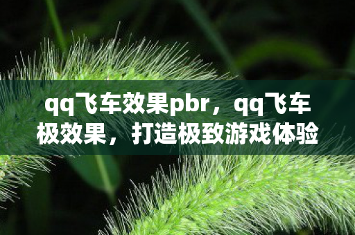 qq飞车效果pbr,qq飞车极效果,打造极致游戏体验的秘诀 qq飞车效果pbr,qq飞车极效果,打造极致游戏体验的秘诀