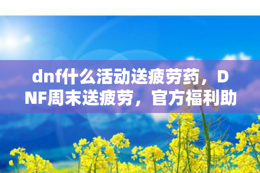 dnf什么活动送疲劳药,DNF周末送疲劳,官方福利助力玩家畅游阿拉德大陆 dnf什么活动送疲劳药,DNF周末送疲劳,官方福利助力玩家畅游阿拉德大陆