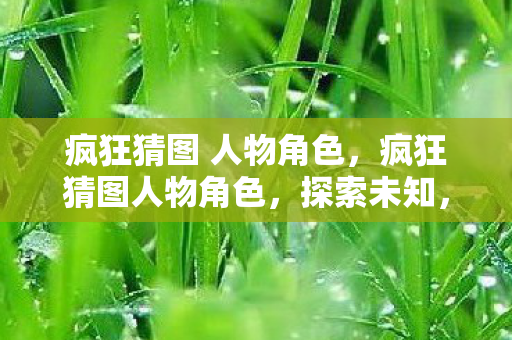 疯狂猜图 人物角色,疯狂猜图人物角色,探索未知,挑战智慧 疯狂猜图 人物角色,疯狂猜图人物角色,探索未知,挑战智慧