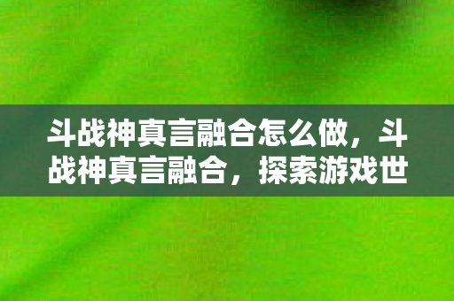 斗战神真言融合怎么做,斗战神真言融合,探索游戏世界的奥秘 斗战神真言融合怎么做,斗战神真言融合,探索游戏世界的奥秘