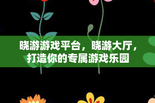 晓游游戏平台,晓游大厅,打造你的专属游戏乐园 晓游游戏平台,晓游大厅,打造你的专属游戏乐园